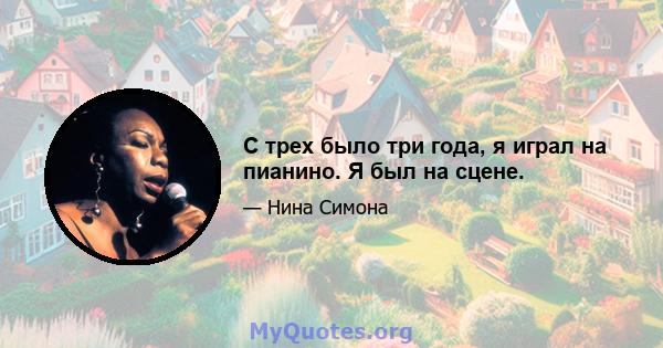 С трех было три года, я играл на пианино. Я был на сцене.