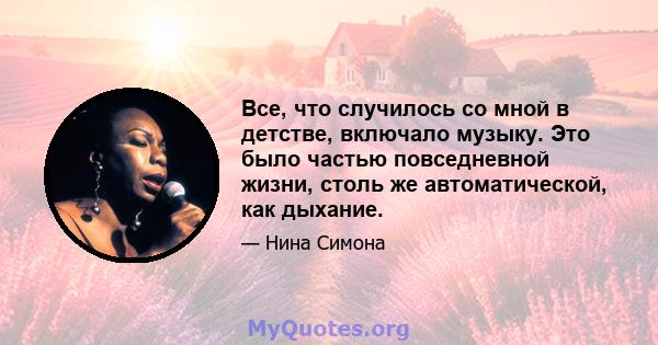 Все, что случилось со мной в детстве, включало музыку. Это было частью повседневной жизни, столь же автоматической, как дыхание.