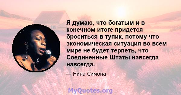 Я думаю, что богатым и в конечном итоге придется броситься в тупик, потому что экономическая ситуация во всем мире не будет терпеть, что Соединенные Штаты навсегда навсегда.