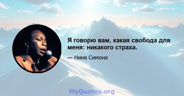 Я говорю вам, какая свобода для меня: никакого страха.