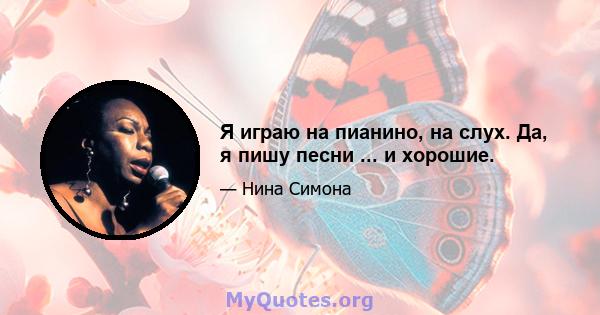 Я играю на пианино, на слух. Да, я пишу песни ... и хорошие.