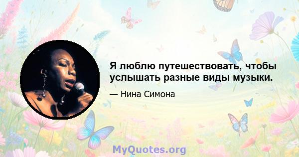 Я люблю путешествовать, чтобы услышать разные виды музыки.