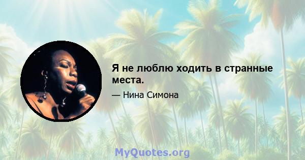 Я не люблю ходить в странные места.