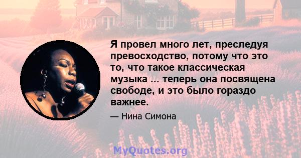 Я провел много лет, преследуя превосходство, потому что это то, что такое классическая музыка ... теперь она посвящена свободе, и это было гораздо важнее.