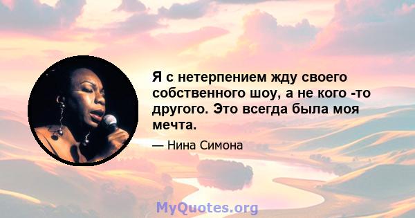 Я с нетерпением жду своего собственного шоу, а не кого -то другого. Это всегда была моя мечта.