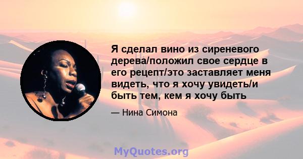 Я сделал вино из сиреневого дерева/положил свое сердце в его рецепт/это заставляет меня видеть, что я хочу увидеть/и быть тем, кем я хочу быть