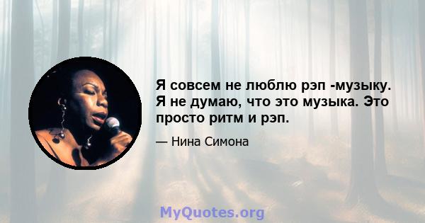 Я совсем не люблю рэп -музыку. Я не думаю, что это музыка. Это просто ритм и рэп.