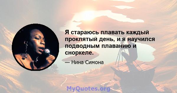 Я стараюсь плавать каждый проклятый день, и я научился подводным плаванию и сноркеле.