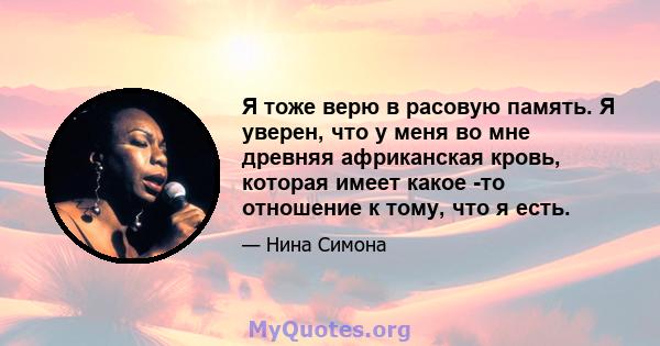 Я тоже верю в расовую память. Я уверен, что у меня во мне древняя африканская кровь, которая имеет какое -то отношение к тому, что я есть.