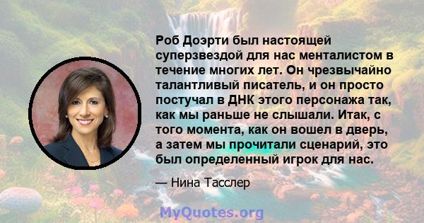 Роб Доэрти был настоящей суперзвездой для нас менталистом в течение многих лет. Он чрезвычайно талантливый писатель, и он просто постучал в ДНК этого персонажа так, как мы раньше не слышали. Итак, с того момента, как он 