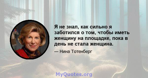 Я не знал, как сильно я заботился о том, чтобы иметь женщину на площадке, пока в день не стала женщина.