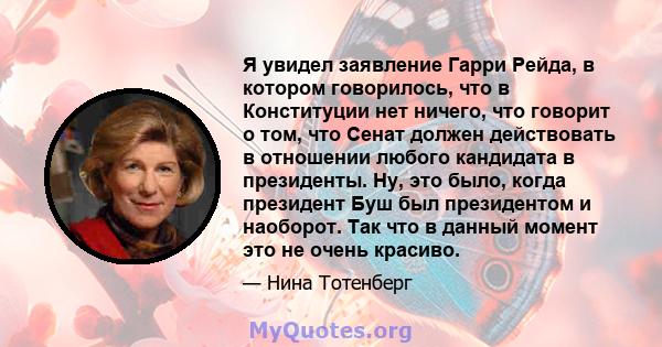 Я увидел заявление Гарри Рейда, в котором говорилось, что в Конституции нет ничего, что говорит о том, что Сенат должен действовать в отношении любого кандидата в президенты. Ну, это было, когда президент Буш был