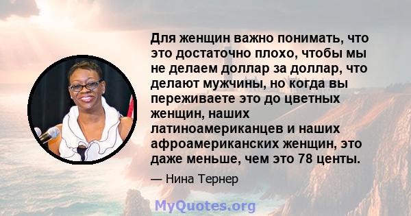 Для женщин важно понимать, что это достаточно плохо, чтобы мы не делаем доллар за доллар, что делают мужчины, но когда вы переживаете это до цветных женщин, наших латиноамериканцев и наших афроамериканских женщин, это