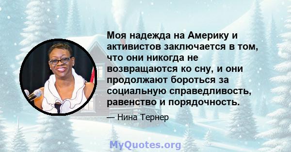 Моя надежда на Америку и активистов заключается в том, что они никогда не возвращаются ко сну, и они продолжают бороться за социальную справедливость, равенство и порядочность.