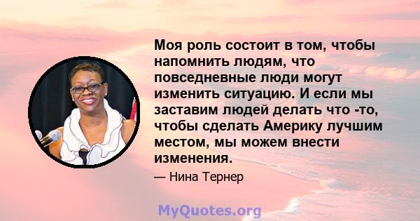 Моя роль состоит в том, чтобы напомнить людям, что повседневные люди могут изменить ситуацию. И если мы заставим людей делать что -то, чтобы сделать Америку лучшим местом, мы можем внести изменения.