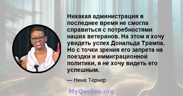 Никакая администрация в последнее время не смогла справиться с потребностями наших ветеранов. На этом я хочу увидеть успех Дональда Трампа. Но с точки зрения его запрета на поездки и иммиграционной политики, я не хочу