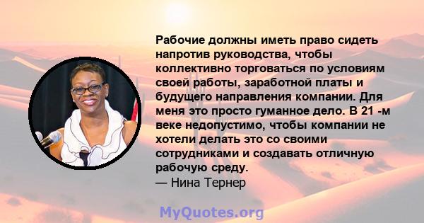 Рабочие должны иметь право сидеть напротив руководства, чтобы коллективно торговаться по условиям своей работы, заработной платы и будущего направления компании. Для меня это просто гуманное дело. В 21 -м веке