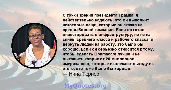 С точки зрения президента Трампа, я действительно надеюсь, что он выполнит некоторые вещи, которые он сказал на предвыборной кампании. Если он готов инвестировать в инфраструктуру, но не на спины среднего класса и