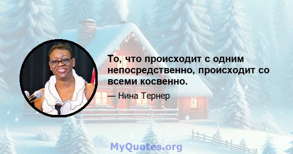 То, что происходит с одним непосредственно, происходит со всеми косвенно.