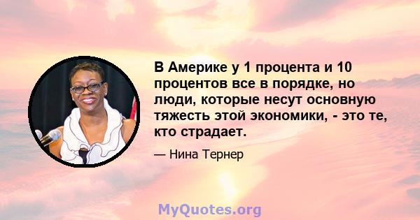 В Америке у 1 процента и 10 процентов все в порядке, но люди, которые несут основную тяжесть этой экономики, - это те, кто страдает.