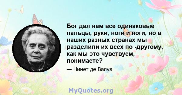 Бог дал нам все одинаковые пальцы, руки, ноги и ноги, но в наших разных странах мы разделили их всех по -другому, как мы это чувствуем, понимаете?