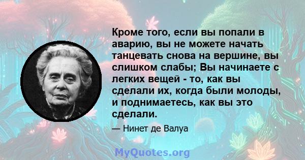 Кроме того, если вы попали в аварию, вы не можете начать танцевать снова на вершине, вы слишком слабы; Вы начинаете с легких вещей - то, как вы сделали их, когда были молоды, и поднимаетесь, как вы это сделали.