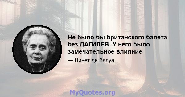 Не было бы британского балета без ДАГИЛЕВ. У него было замечательное влияние