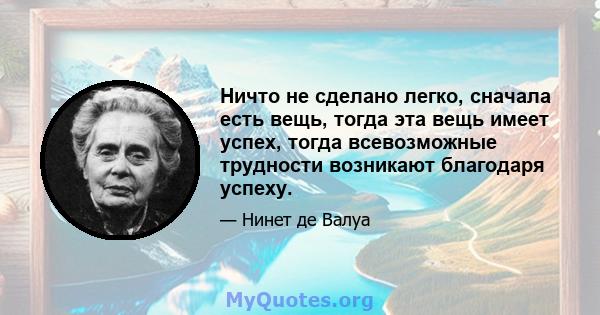 Ничто не сделано легко, сначала есть вещь, тогда эта вещь имеет успех, тогда всевозможные трудности возникают благодаря успеху.