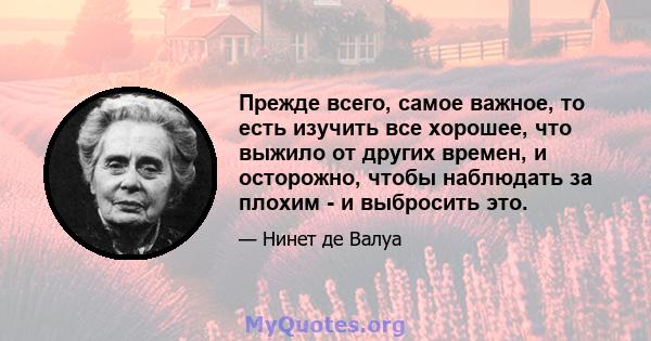 Прежде всего, самое важное, то есть изучить все хорошее, что выжило от других времен, и осторожно, чтобы наблюдать за плохим - и выбросить это.