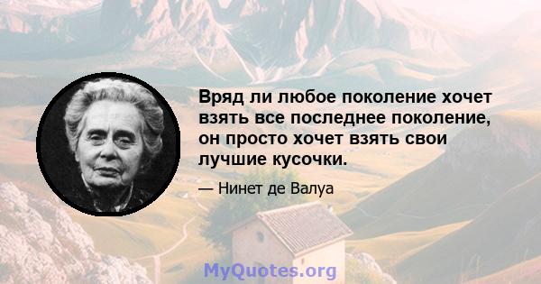 Вряд ли любое поколение хочет взять все последнее поколение, он просто хочет взять свои лучшие кусочки.