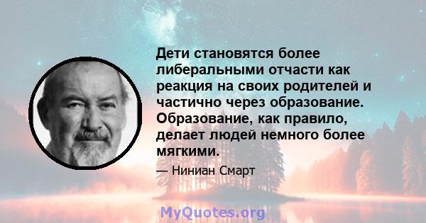 Дети становятся более либеральными отчасти как реакция на своих родителей и частично через образование. Образование, как правило, делает людей немного более мягкими.