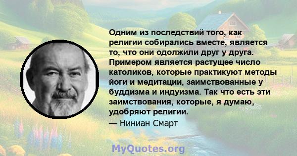 Одним из последствий того, как религии собирались вместе, является то, что они одолжили друг у друга. Примером является растущее число католиков, которые практикуют методы йоги и медитации, заимствованные у буддизма и