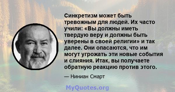 Синкретизм может быть тревожным для людей. Их часто учили: «Вы должны иметь твердую веру и должны быть уверены в своей религии» и так далее. Они опасаются, что им могут угрожать эти новые события и слияния. Итак, вы