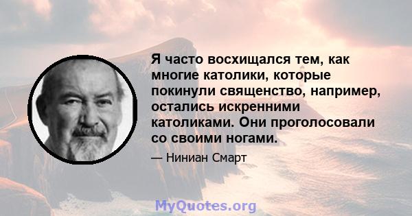 Я часто восхищался тем, как многие католики, которые покинули священство, например, остались искренними католиками. Они проголосовали со своими ногами.