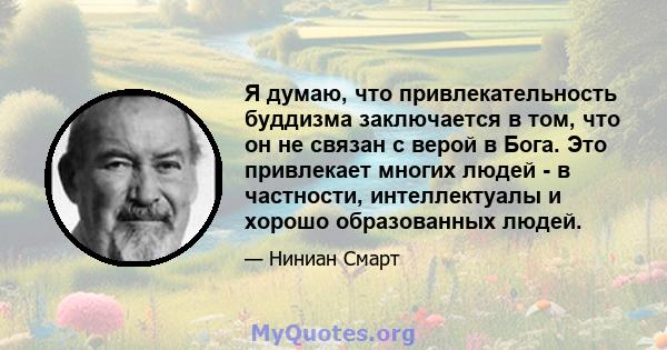 Я думаю, что привлекательность буддизма заключается в том, что он не связан с верой в Бога. Это привлекает многих людей - в частности, интеллектуалы и хорошо образованных людей.