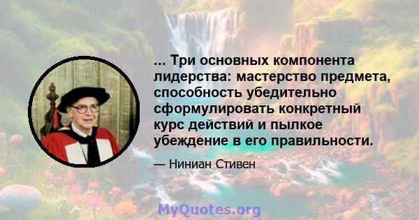 ... Три основных компонента лидерства: мастерство предмета, способность убедительно сформулировать конкретный курс действий и пылкое убеждение в его правильности.