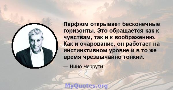 Парфюм открывает бесконечные горизонты. Это обращается как к чувствам, так и к воображению. Как и очарование, он работает на инстинктивном уровне и в то же время чрезвычайно тонкий.