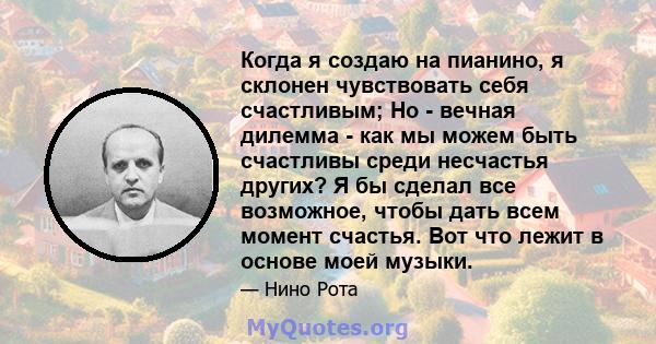 Когда я создаю на пианино, я склонен чувствовать себя счастливым; Но - вечная дилемма - как мы можем быть счастливы среди несчастья других? Я бы сделал все возможное, чтобы дать всем момент счастья. Вот что лежит в