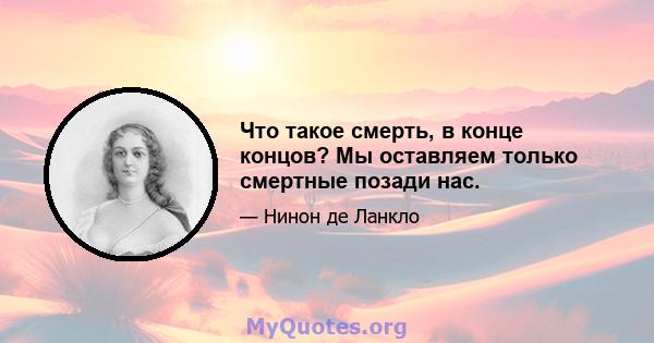 Что такое смерть, в конце концов? Мы оставляем только смертные позади нас.