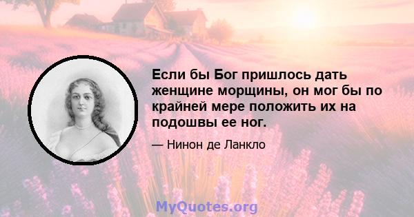 Если бы Бог пришлось дать женщине морщины, он мог бы по крайней мере положить их на подошвы ее ног.