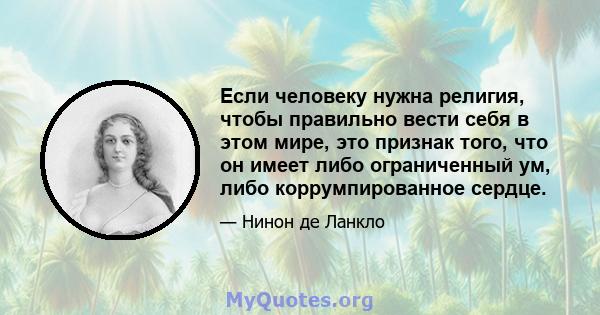 Если человеку нужна религия, чтобы правильно вести себя в этом мире, это признак того, что он имеет либо ограниченный ум, либо коррумпированное сердце.