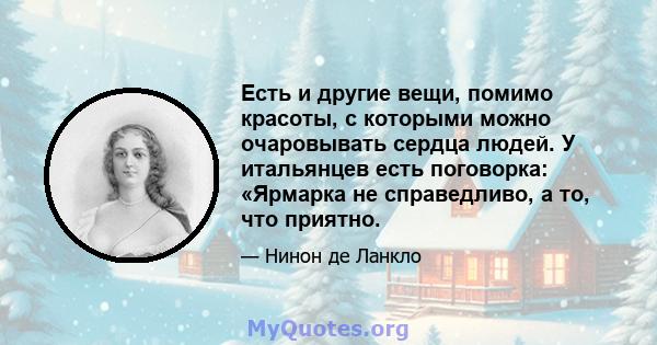 Есть и другие вещи, помимо красоты, с которыми можно очаровывать сердца людей. У итальянцев есть поговорка: «Ярмарка не справедливо, а то, что приятно.