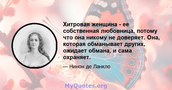 Хитровая женщина - ее собственная любовница, потому что она никому не доверяет. Она, которая обманывает других, ожидает обмана, и сама охраняет.