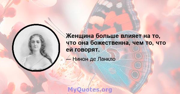 Женщина больше влияет на то, что она божественна, чем то, что ей говорят.