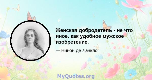 Женская добродетель - не что иное, как удобное мужское изобретение.