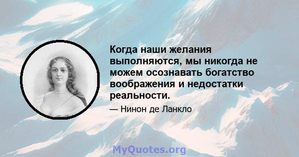 Когда наши желания выполняются, мы никогда не можем осознавать богатство воображения и недостатки реальности.