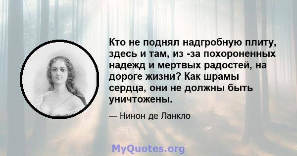 Кто не поднял надгробную плиту, здесь и там, из -за похороненных надежд и мертвых радостей, на дороге жизни? Как шрамы сердца, они не должны быть уничтожены.