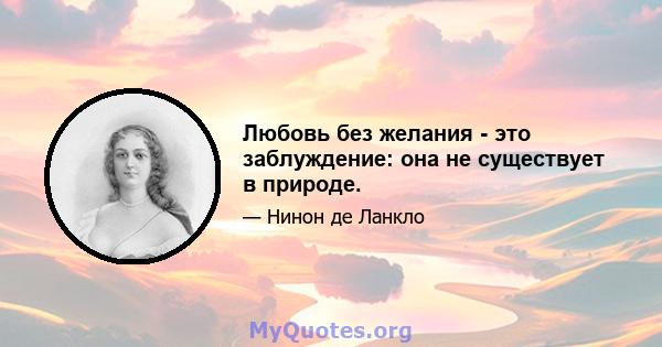 Любовь без желания - это заблуждение: она не существует в природе.