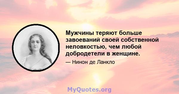 Мужчины теряют больше завоеваний своей собственной неловкостью, чем любой добродетели в женщине.