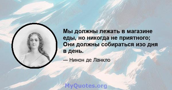 Мы должны лежать в магазине еды, но никогда не приятного; Они должны собираться изо дня в день.